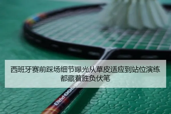 西班牙赛前踩场细节曝光从草皮适应到站位演练都藏着胜负伏笔